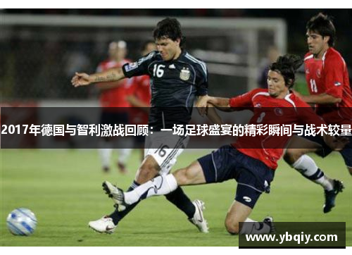 2017年德国与智利激战回顾：一场足球盛宴的精彩瞬间与战术较量