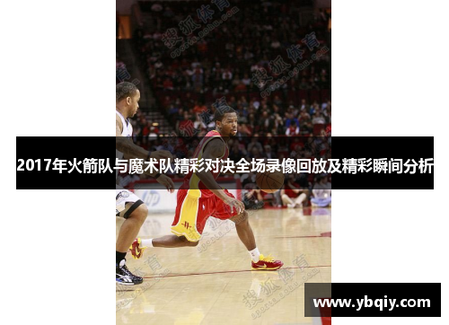 2017年火箭队与魔术队精彩对决全场录像回放及精彩瞬间分析