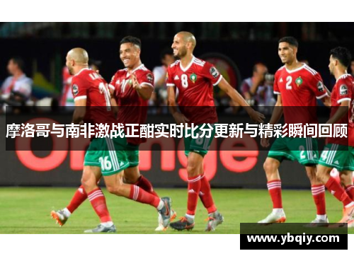摩洛哥与南非激战正酣实时比分更新与精彩瞬间回顾