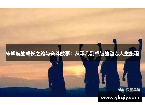 朱旭航的成长之路与奋斗故事：从平凡到卓越的励志人生旅程