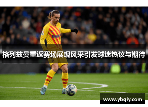 格列兹曼重返赛场展现风采引发球迷热议与期待