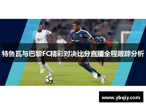 特鲁瓦与巴黎FC精彩对决比分直播全程跟踪分析