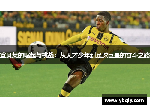 登贝莱的崛起与挑战：从天才少年到足球巨星的奋斗之路