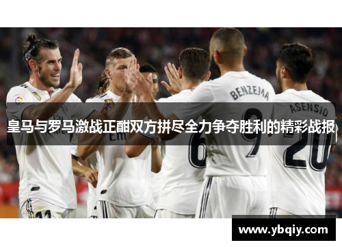 皇马与罗马激战正酣双方拼尽全力争夺胜利的精彩战报