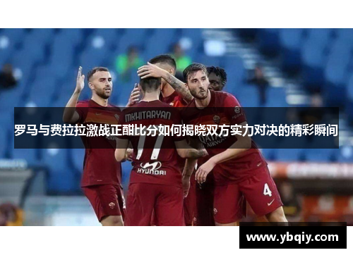 罗马与费拉拉激战正酣比分如何揭晓双方实力对决的精彩瞬间